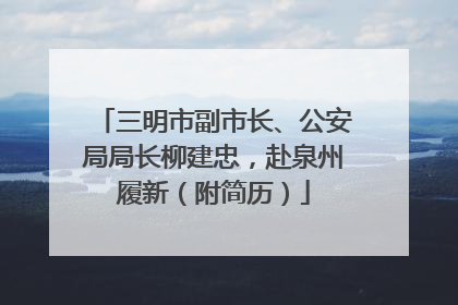 三明市副市长、公安局局长柳建忠，赴泉州履新（附简历）